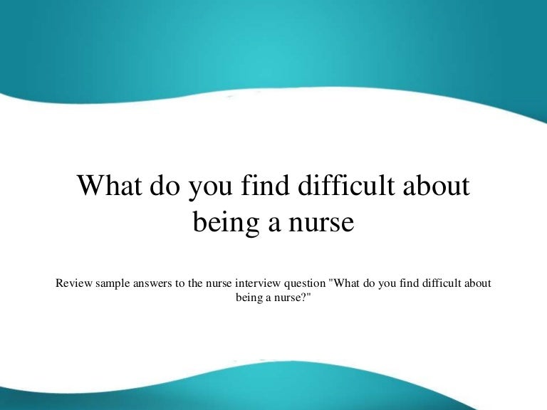 What do you find difficult about being a nurse