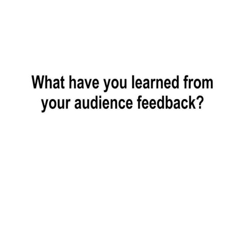 What have you learned from your audience feedback