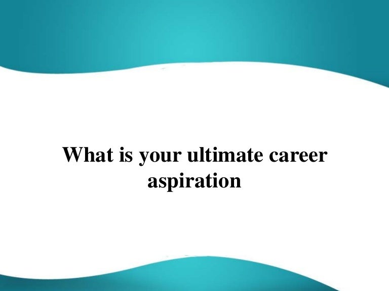 What is your ultimate career aspiration