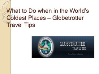 What to do when in the world’s coldest Places - Globetrotter Travel Tips