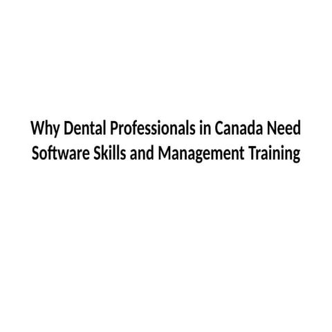 Why Dental Professionals in Canada Need Software Skills and Management Training.pptx