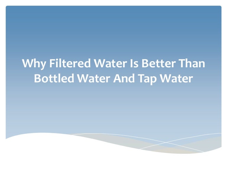 Why Filtered Water Is Better Than Bottled Water And Tap Water