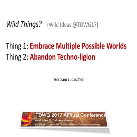 Wild Ideas at TDWG'17: Embrace multiple possible worlds; abandon techno-ligion