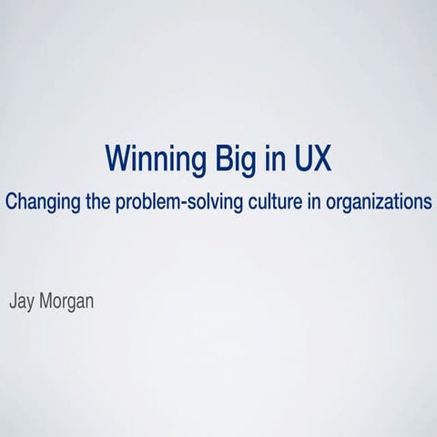 Winning Big in UX: Changing the problem-solving culture in organizations.