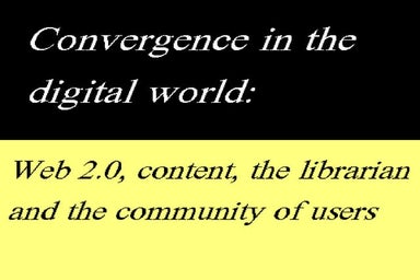 Convergence in the digital world: Web 2.0, content, the librarian and the com...