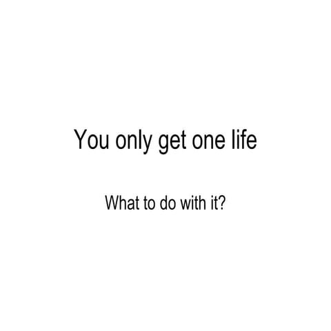 You only get one life 