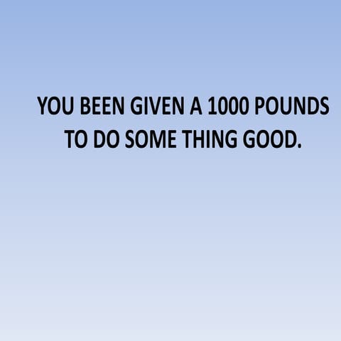 You been given a 1000 pounds to do some thing good.